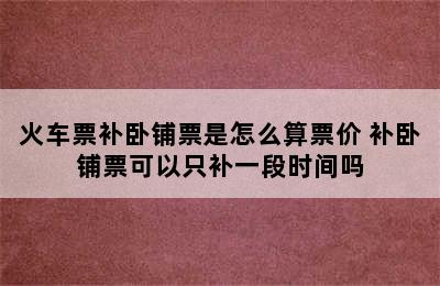 火车票补卧铺票是怎么算票价 补卧铺票可以只补一段时间吗